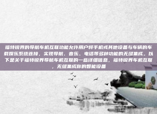 福特锐界的导航车机互联功能允许用户将手机或其他设备与车辆的车载娱乐系统连接,实现导航、音乐、电话等多种功能的无缝集成。以下是关于福特锐界导航车机互联的一些详细信息,福特锐界车机互联,无缝集成你的智能设备