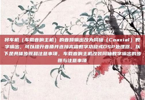 将车机（车载音响主机）的音频输出改为同轴（Coaxial）数字输出，可以提升音质并连接高端数字功放或DSP处理器。以下是具体步骤和注意事项，车载音响主机改装同轴数字输出的步骤与注意事项