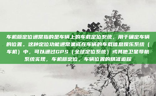 车机版定位通常指的是车辆上的车载定位系统，用于确定车辆的位置。这种定位功能通常集成在车辆的车载信息娱乐系统（车机）中，可以通过GPS（全球定位系统）或其他卫星导航系统实现，车机版定位，车辆位置的精准追踪