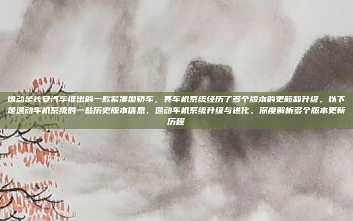 逸动是长安汽车推出的一款紧凑型轿车,其车机系统经历了多个版本的更新和升级。以下是逸动车机系统的一些历史版本信息,逸动车机系统升级与进化,深度解析多个版本更新历程