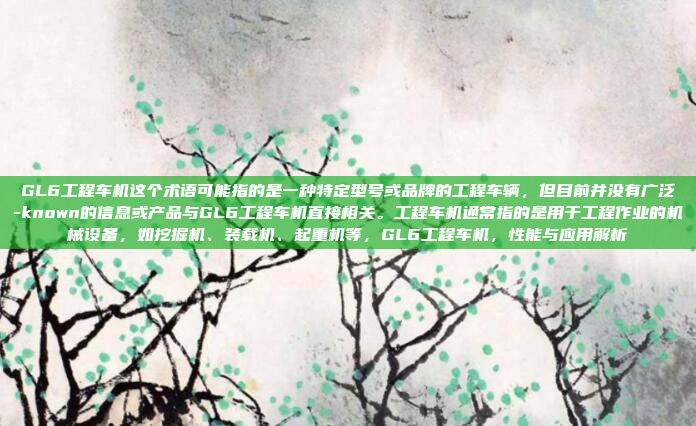 GL6工程车机这个术语可能指的是一种特定型号或品牌的工程车辆,但目前并没有广泛-known的信息或产品与GL6工程车机直接相关。工程车机通常指的是用于工程作业的机械设备,如挖掘机、装载机、起重机等,GL6工程车机,性能与应用解析
