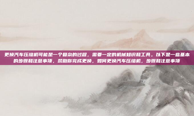 更换汽车压缩机可能是一个复杂的过程,需要一定的机械知识和工具。以下是一些基本的步骤和注意事项,帮助你完成更换,如何更换汽车压缩机,步骤和注意事项