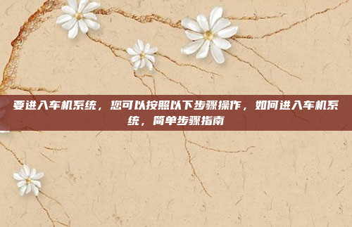 要进入车机系统，您可以按照以下步骤操作，如何进入车机系统，简单步骤指南