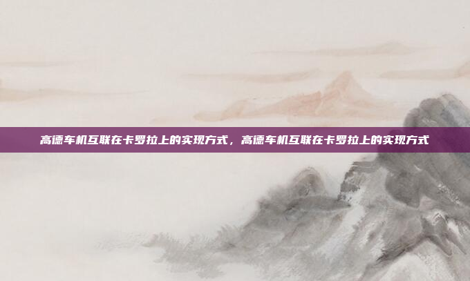 高德车机互联在卡罗拉上的实现方式,高德车机互联在卡罗拉上的实现方式