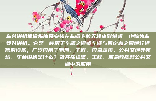 车台讲机通常指的是安装在车辆上的无线电对讲机，也称为车载对讲机。它是一种用于车辆之间或车辆与固定点之间进行通信的设备，广泛应用于物流、工程、应急救援、公共交通等领域，车台讲机是什么？及其在物流、工程、应急救援和公共交通中的应用