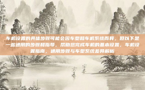 车机设置的具体步骤可能会因车型和车机系统而异，但以下是一些通用的步骤和指导，帮助您完成车机的基本设置，车机设置指南，通用步骤与车型系统差异解析