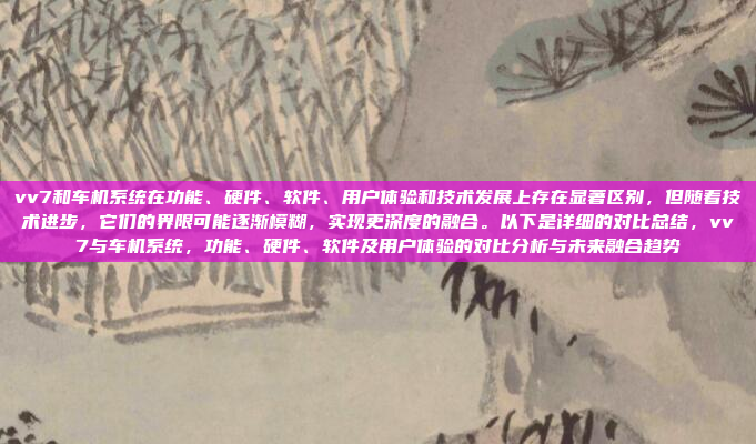 vv7和车机系统在功能、硬件、软件、用户体验和技术发展上存在显著区别,但随着技术进步,它们的界限可能逐渐模糊,实现更深度的融合。以下是详细的对比总结,vv7与车机系统,功能、硬件、软件及用户体验的对比分析与未来融合趋势