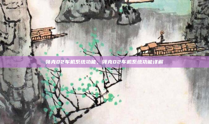 领克02车机系统功能,领克02车机系统功能详解
