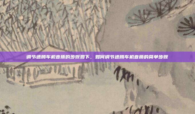 调节速腾车机音质的步骤如下,如何调节速腾车机音质的简单步骤
