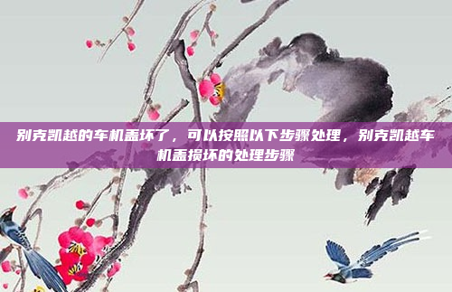 别克凯越的车机盖坏了,可以按照以下步骤处理,别克凯越车机盖损坏的处理步骤