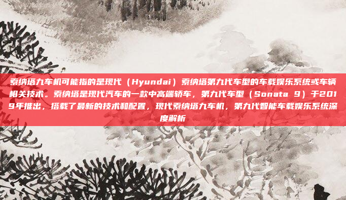 索纳塔九车机可能指的是现代（Hyundai）索纳塔第九代车型的车载娱乐系统或车辆相关技术。索纳塔是现代汽车的一款中高端轿车，第九代车型（Sonata 9）于2019年推出，搭载了最新的技术和配置，现代索纳塔九车机，第九代智能车载娱乐系统深度解析