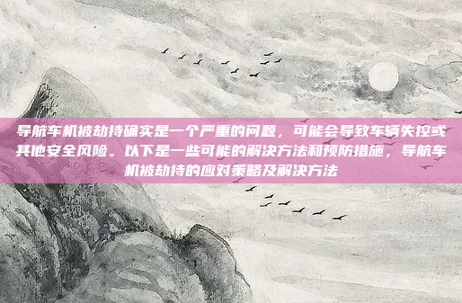导航车机被劫持确实是一个严重的问题，可能会导致车辆失控或其他安全风险。以下是一些可能的解决方法和预防措施，导航车机被劫持的应对策略及解决方法