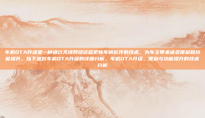 车机OTA升级是一种通过无线网络远程更新车辆软件的技术，为车主带来诸多便利和功能提升。以下是对车机OTA升级的详细分析，车机OTA升级，便利与功能提升的技术分析