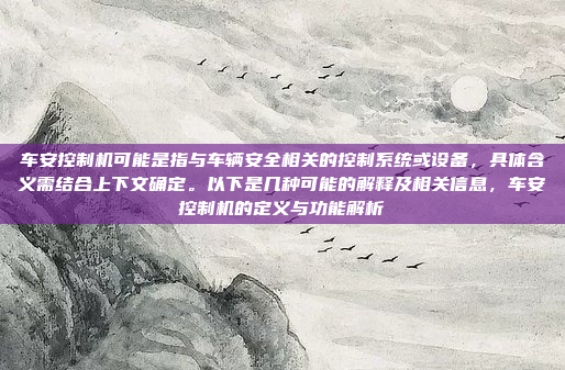 车安控制机可能是指与车辆安全相关的控制系统或设备，具体含义需结合上下文确定。以下是几种可能的解释及相关信息，车安控制机的定义与功能解析