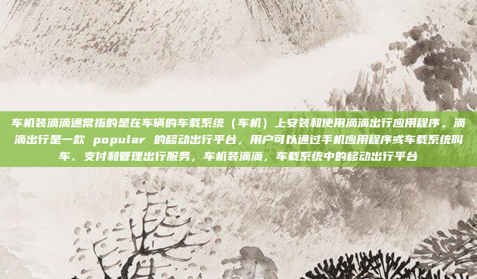 车机装滴滴通常指的是在车辆的车载系统（车机）上安装和使用滴滴出行应用程序。滴滴出行是一款 popular 的移动出行平台，用户可以通过手机应用程序或车载系统叫车、支付和管理出行服务，车机装滴滴，车载系统中的移动出行平台