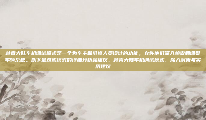 林肯大陆车机调试模式是一个为车主和维修人员设计的功能,允许他们深入检查和调整车辆系统。以下是对该模式的详细分析和建议,林肯大陆车机调试模式,深入解析与实用建议
