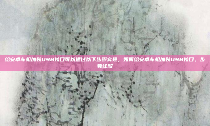 给安卓车机加装USB接口可以通过以下步骤实现,如何给安卓车机加装USB接口,步骤详解