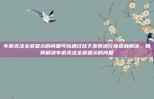 车机无法全屏显示的问题可以通过以下步骤进行排查和解决，如何解决车机无法全屏显示的问题