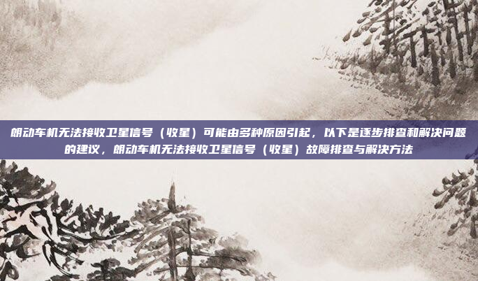 朗动车机无法接收卫星信号(收星)可能由多种原因引起,以下是逐步排查和解决问题的建议,朗动车机无法接收卫星信号(收星)故障排查与解决方法
