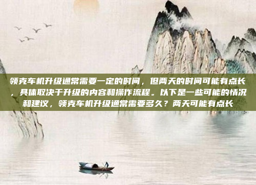 领克车机升级通常需要一定的时间,但两天的时间可能有点长,具体取决于升级的内容和操作流程。以下是一些可能的情况和建议,领克车机升级通常需要多久?两天可能有点长