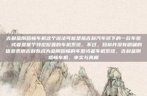 吉利金刚路畅车机这个说法可能是指吉利汽车旗下的一款车型,或者是某个特定配置的车机系统。不过,目前并没有明确的信息表明吉利有名为金刚路畅的车型或者车机系统,吉利金刚路畅车机,事实与真相