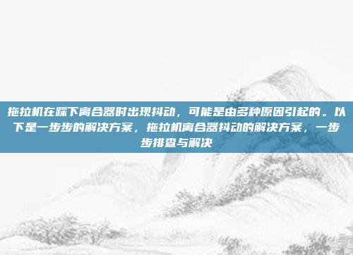 拖拉机在踩下离合器时出现抖动,可能是由多种原因引起的。以下是一步步的解决方案,拖拉机离合器抖动的解决方案,一步步排查与解决