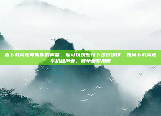 要下载高德车机版的声音,您可以按照以下步骤操作,如何下载高德车机版声音,简单步骤指南