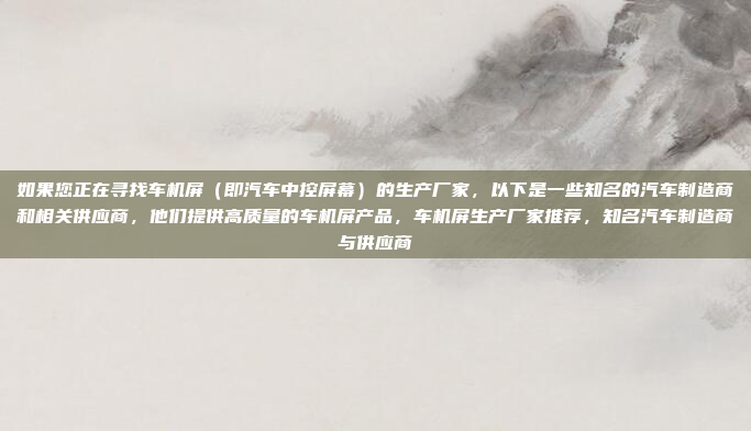 如果您正在寻找车机屏（即汽车中控屏幕）的生产厂家，以下是一些知名的汽车制造商和相关供应商，他们提供高质量的车机屏产品，车机屏生产厂家推荐，知名汽车制造商与供应商