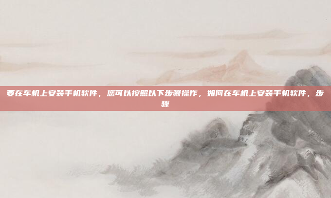 要在车机上安装手机软件,您可以按照以下步骤操作,如何在车机上安装手机软件,步骤