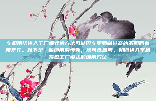 车机系统进入工厂模式的方法可能因车型和制造商的不同而有所差异。以下是一些通用的步骤,您可以参考,如何进入车机系统工厂模式的通用方法