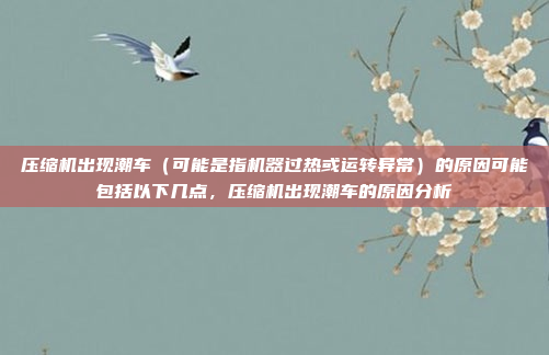 压缩机出现潮车(可能是指机器过热或运转异常)的原因可能包括以下几点,压缩机出现潮车的原因分析
