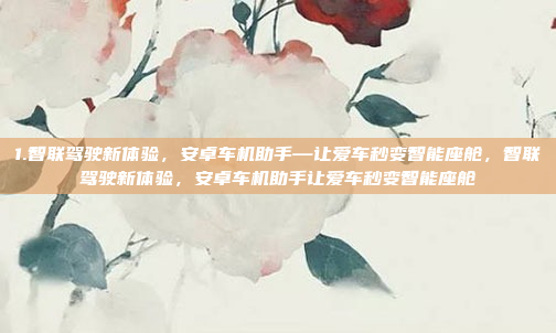 1.智联驾驶新体验，安卓车机助手—让爱车秒变智能座舱，智联驾驶新体验，安卓车机助手让爱车秒变智能座舱
