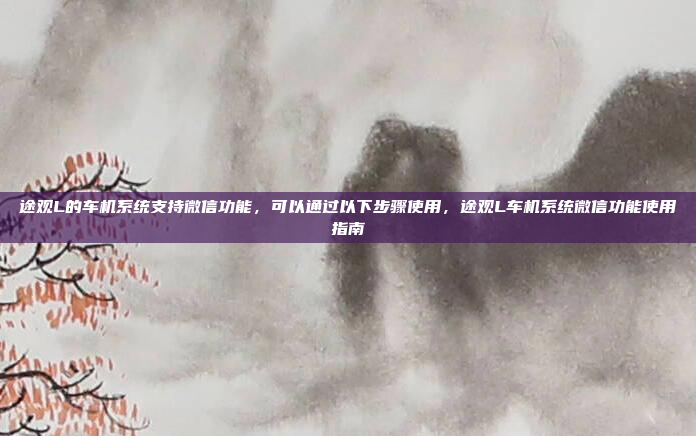 途观L的车机系统支持微信功能,可以通过以下步骤使用,途观L车机系统微信功能使用指南