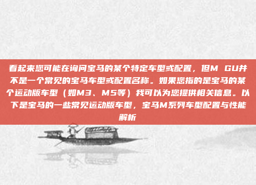 看起来您可能在询问宝马的某个特定车型或配置，但M GU并不是一个常见的宝马车型或配置名称。如果您指的是宝马的某个运动版车型（如M3、M5等）我可以为您提供相关信息。以下是宝马的一些常见运动版车型，宝马M系列车型配置与性能解析