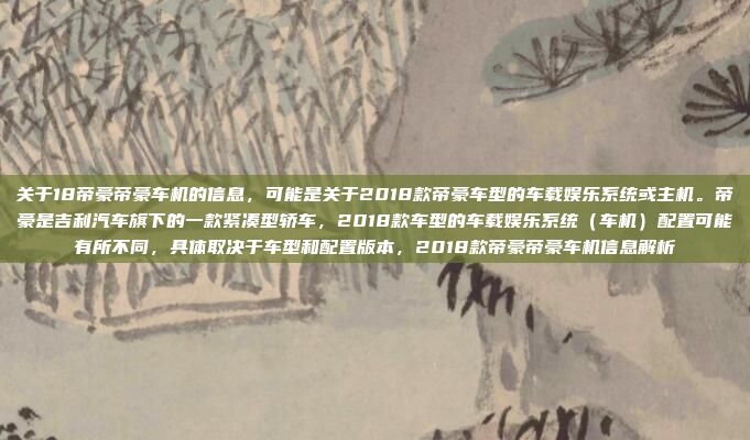 关于18帝豪帝豪车机的信息,可能是关于2018款帝豪车型的车载娱乐系统或主机。帝豪是吉利汽车旗下的一款紧凑型轿车,2018款车型的车载娱乐系统(车机)配置可能有所不同,具体取决于车型和配置版本,2018款帝豪帝豪车机信息解析