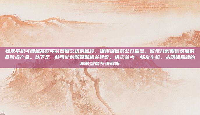 畅友车机可能是某款车载智能系统的名称，但根据目前公开信息，暂未找到明确对应的品牌或产品。以下是一些可能的解释和相关建议，供您参考，畅友车机，未明确品牌的车载智能系统解析