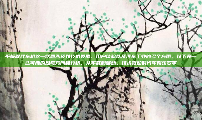 平板取代车机这一话题涉及到技术发展、用户体验以及汽车工业的多个方面。以下是一些可能的思考方向和分析，从车载到移动，技术驱动的汽车娱乐变革