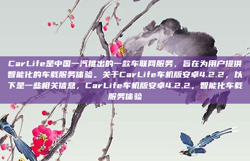 CarLife是中国一汽推出的一款车联网服务,旨在为用户提供智能化的车载服务体验。关于CarLife车机版安卓4.2.2,以下是一些相关信息,CarLife车机版安卓4.2.2,智能化车载服务体验
