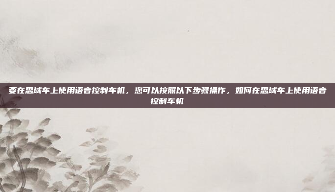 要在思域车上使用语音控制车机,您可以按照以下步骤操作,如何在思域车上使用语音控制车机