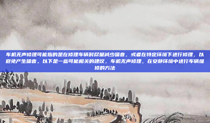 车机无声修理可能指的是在修理车辆时尽量减少噪音，或者在特定环境下进行修理，以避免产生噪音。以下是一些可能相关的建议，车机无声修理，在安静环境中进行车辆维修的方法
