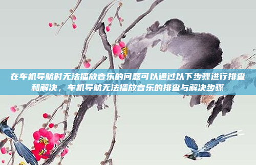 在车机导航时无法播放音乐的问题可以通过以下步骤进行排查和解决,车机导航无法播放音乐的排查与解决步骤