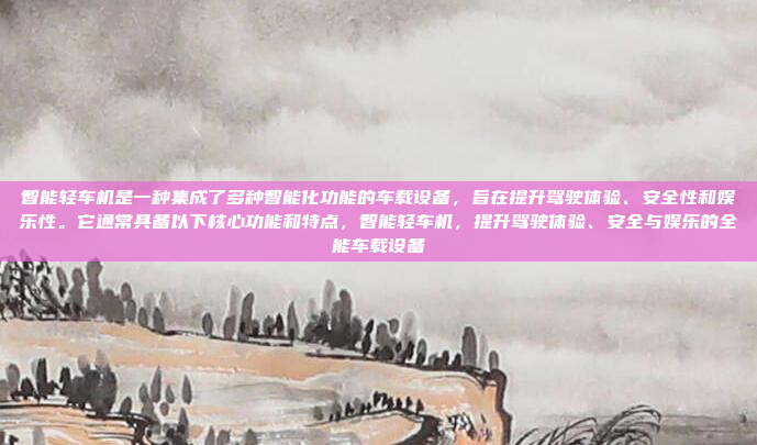 智能轻车机是一种集成了多种智能化功能的车载设备，旨在提升驾驶体验、安全性和娱乐性。它通常具备以下核心功能和特点，智能轻车机，提升驾驶体验、安全与娱乐的全能车载设备