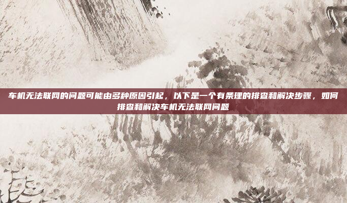 车机无法联网的问题可能由多种原因引起，以下是一个有条理的排查和解决步骤，如何排查和解决车机无法联网问题