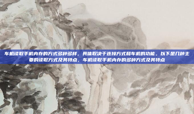 车机读取手机内存的方式多种多样,具体取决于连接方式和车机的功能。以下是几种主要的读取方式及其特点,车机读取手机内存的多种方式及其特点