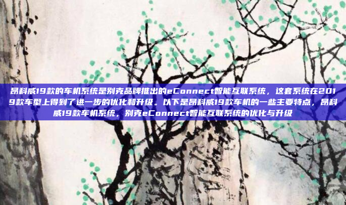 昂科威19款的车机系统是别克品牌推出的eConnect智能互联系统,这套系统在2019款车型上得到了进一步的优化和升级。以下是昂科威19款车机的一些主要特点,昂科威19款车机系统,别克eConnect智能互联系统的优化与升级