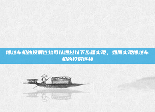 博越车机的投屏连接可以通过以下步骤实现,如何实现博越车机的投屏连接