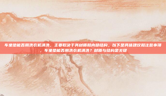 车坐垫能否用洗衣机清洗，主要取决于其材质和内部结构。以下是具体建议和注意事项，车坐垫能否用洗衣机清洗？材质与结构是关键