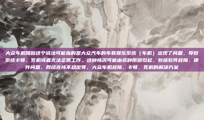 大众车机嘎啦这个说法可能指的是大众汽车的车载娱乐系统（车机）出现了问题，导致系统卡顿、死机或者无法正常工作。这种情况可能由多种原因引起，包括软件故障、硬件问题、网络连接不稳定等，大众车机故障，卡顿、死机的解决方案