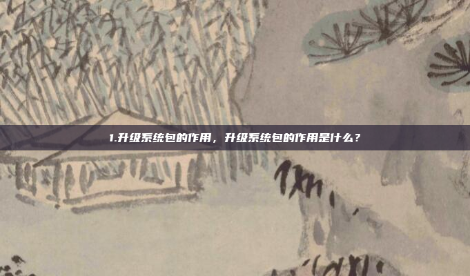 1.升级系统包的作用,升级系统包的作用是什么?