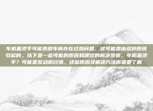 车机盖烫手可能表明车辆存在过热问题，这可能是由多种原因引起的。以下是一些可能的原因和建议的解决步骤，车机盖烫手？可能是发动机过热，这些原因及解决方法你需要了解